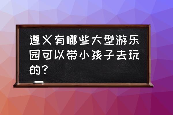 遵义最大的欢乐谷在哪里 遵义有哪些大型游乐园可以带小孩子去玩的? 遵义最大的欢乐谷在哪里 遵义有哪些大型游乐园可以带小孩子去玩的?