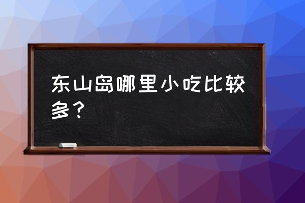 东山岛铜陵镇小吃在哪 东山岛哪里小吃比较多？