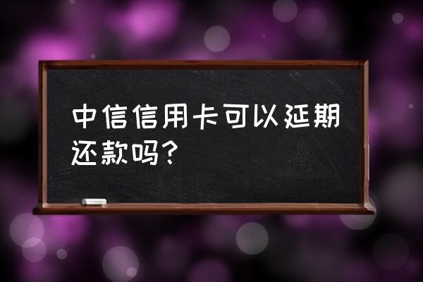 中信信用卡怎么延期一个月 中信信用卡可以延期还款吗? 中信信用卡怎么延期一个月 中信信用卡可以延期还款吗?