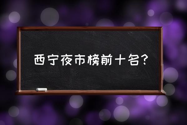 西宁市区去哪儿吃小吃 西宁夜市榜前十名? 西宁市区去哪儿吃小吃 西宁夜市榜前十名?