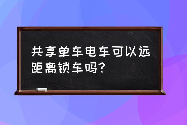 摩拜单车为什么不能远程关锁 共享单车电车可以远距离锁车吗? 摩拜单车为什么不能远程关锁 共享单车电车可以远距离锁车吗?