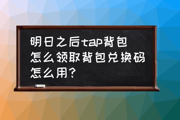 明日之后大神背包怎么得到 明日之后tap背包怎么领取背包兑换码怎么用? 明日之后大神背包怎么得到 明日之后tap背包怎么领取背包兑换码怎么用?