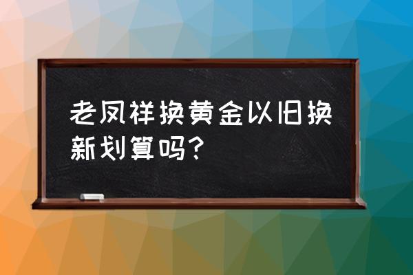 老凤祥的会员卡在哪里都可以用吗 老凤祥换黄金以旧换新划算吗? 老凤祥的会员卡在哪里都可以用吗 老凤祥换黄金以旧换新划算吗?
