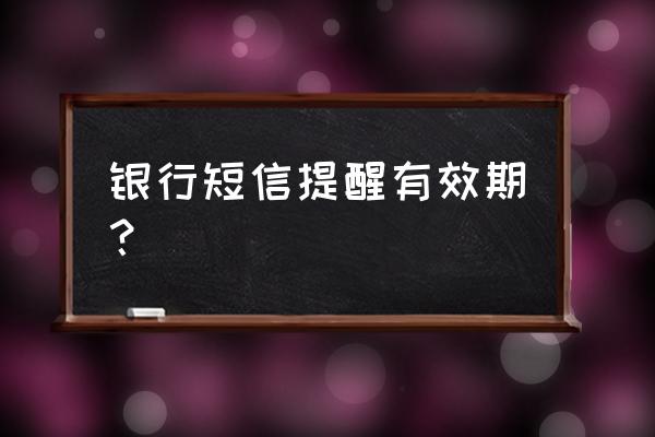 银行卡短信通知有期限吗 银行短信提醒有效期？