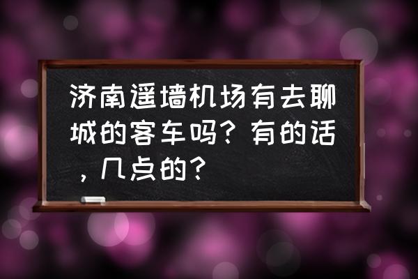 济南机场到聊城大巴通车了吗 济南遥墙机场有去聊城的客车吗？有的话，几点的？