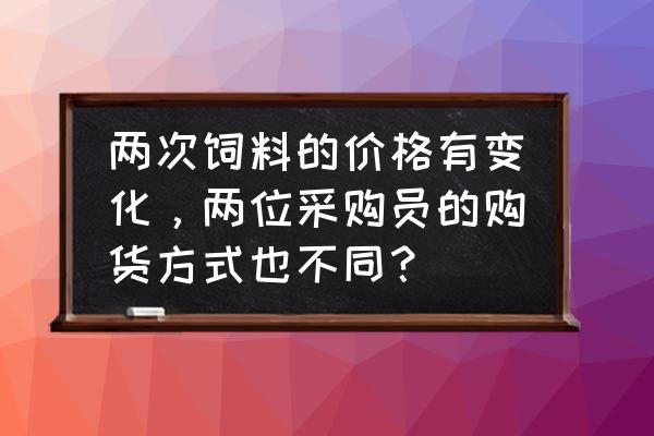 比尔帕特饲料多少钱一吨 两次饲料的价格有变化,两位采购员的购货方式也不同? 比尔帕特饲料多少钱一吨 两次饲料的价格有变化,两位采购员的购货方式也不同?