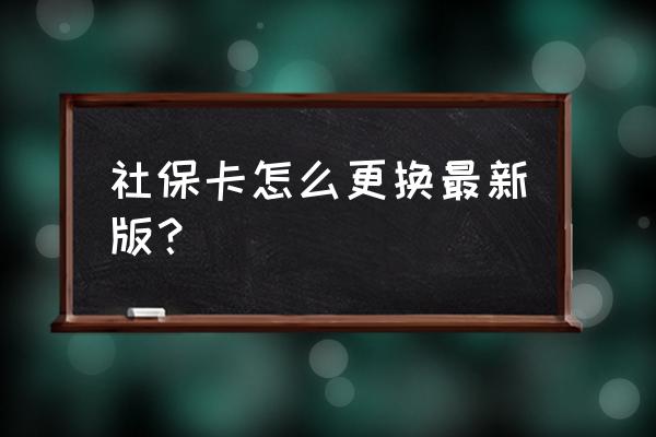 云浮社保卡在哪重版 社保卡怎么更换最新版? 云浮社保卡在哪重版 社保卡怎么更换最新版?
