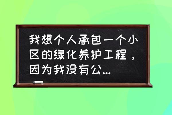 绿化养护如何跟甲方提要求 我想个人承包一个小区的绿化养护工程,因为我没有公司,怎么签绿化养护合同,我是乙方,谢谢大家? 绿化养护如何跟甲方提要求 我想个人承包一个小区的绿化养护工程,因为我没有公司,怎么签绿化养护合同,我是乙方,谢谢大家?