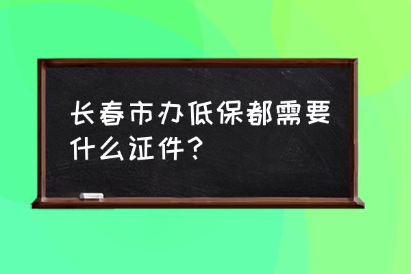长春什么条件可以办理低保 长春市办低保都需要什么证件? 长春什么条件可以办理低保 长春市办低保都需要什么证件?