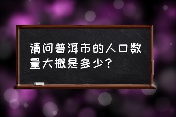 普洱景东县有多少人口 请问普洱市的人口数量大概是多少？