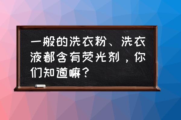 洗衣液里有没有荧光剂 一般的洗衣粉、洗衣液都含有荧光剂，你们知道嘛？