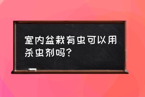 花草杀虫剂家里能用吗 室内盆栽有虫可以用杀虫剂吗？