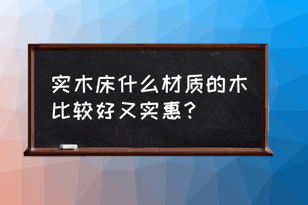 买实木床什么木材好 实木床什么材质的木比较好又实惠？