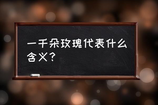 1000朵玫瑰代表什么意思 一千朵玫瑰代表什么含义? 1000朵玫瑰代表什么意思 一千朵玫瑰代表什么含义?