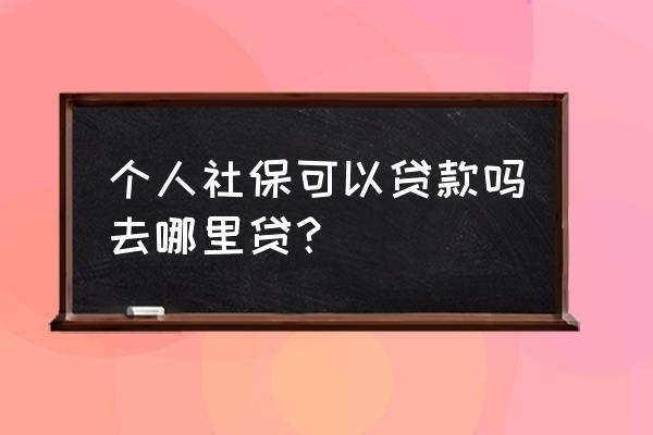 社保卡能办什么贷款 个人社保可以贷款吗去哪里贷？