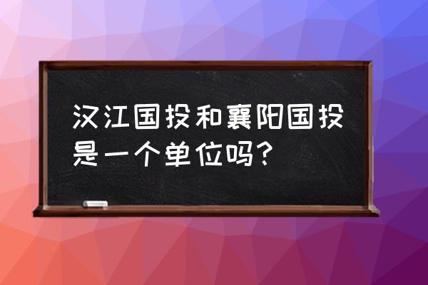 汉江国投襄阳置业怎么样 汉江国投和襄阳国投是一个单位吗? 汉江国投襄阳置业怎么样 汉江国投和襄阳国投是一个单位吗?