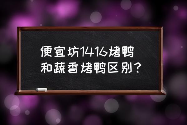 便宜坊哪个口味的烤鸭好吃 便宜坊1416烤鸭和蔬香烤鸭区别? 便宜坊哪个口味的烤鸭好吃 便宜坊1416烤鸭和蔬香烤鸭区别?