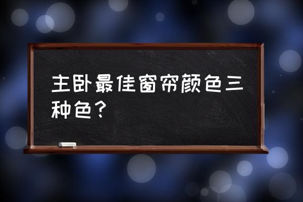 现代简约卧室用什么窗帘颜色 主卧最佳窗帘颜色三种色？