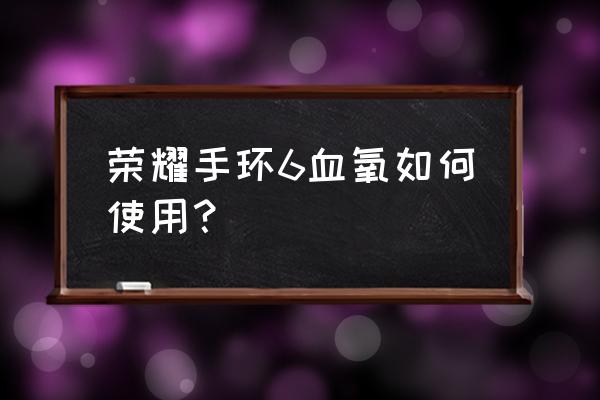 血氧饱和度仪体位有没有影响 荣耀手环6血氧如何使用? 血氧饱和度仪体位有没有影响 荣耀手环6血氧如何使用?