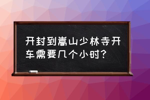 少林寺离开封有多少公里 开封到嵩山少林寺开车需要几个小时? 少林寺离开封有多少公里 开封到嵩山少林寺开车需要几个小时?