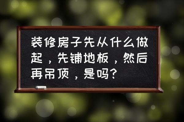 地板和吊顶哪个先上 装修房子先从什么做起,先铺地板,然后再吊顶,是吗? 地板和吊顶哪个先上 装修房子先从什么做起,先铺地板,然后再吊顶,是吗?