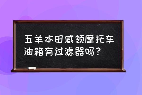 摩托车油箱口用加过滤网吗 五羊本田威领摩托车油箱有过滤器吗? 摩托车油箱口用加过滤网吗 五羊本田威领摩托车油箱有过滤器吗?