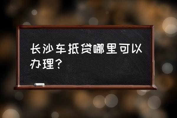 长沙当铺能押证不押车吗 长沙车抵贷哪里可以办理？