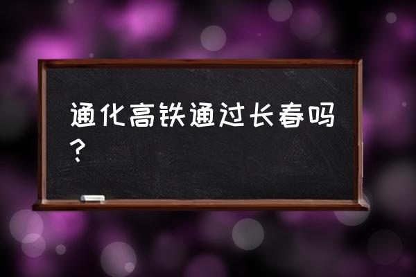 通化到长春路过辽源吗 通化高铁通过长春吗？