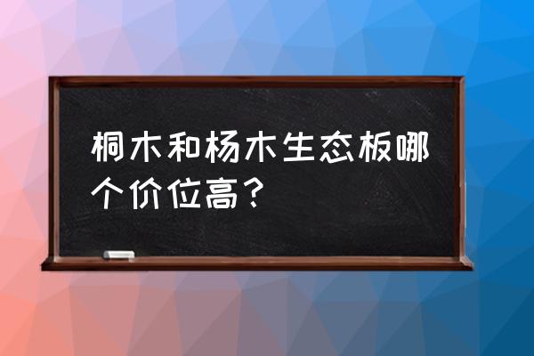 上海杨木生态板多少钱一平 桐木和杨木生态板哪个价位高? 上海杨木生态板多少钱一平 桐木和杨木生态板哪个价位高?