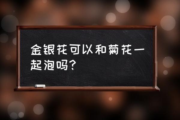 金银花菊花金桔泡水喝有什么功效 金银花可以和菊花一起泡吗? 金银花菊花金桔泡水喝有什么功效 金银花可以和菊花一起泡吗?