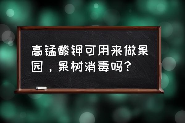 高蜢酸钾在果树能用吗 高锰酸钾可用来做果园,果树消毒吗? 高蜢酸钾在果树能用吗 高锰酸钾可用来做果园,果树消毒吗?
