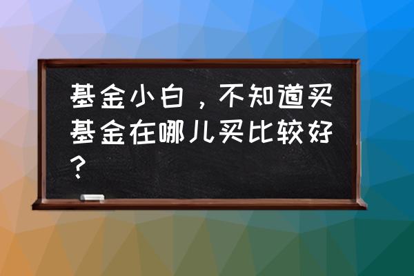 去哪儿买基金更适合你 基金小白,不知道买基金在哪儿买比较好? 去哪儿买基金更适合你 基金小白,不知道买基金在哪儿买比较好?