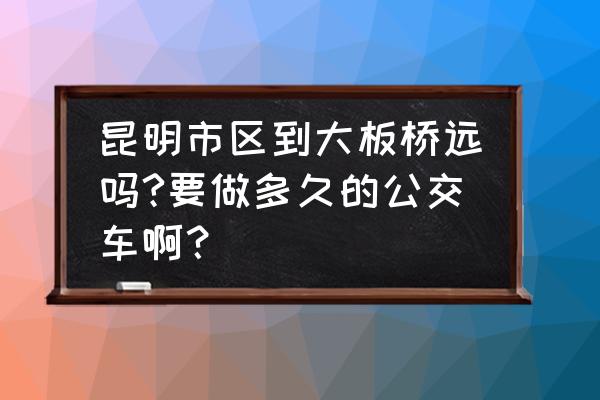 昆明十里铺到大板桥怎么坐车 昆明市区到大板桥远吗?要做多久的公交车啊? 昆明十里铺到大板桥怎么坐车 昆明市区到大板桥远吗?要做多久的公交车啊?