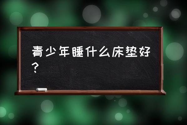 什么材质的床垫最好学生用 青少年睡什么床垫好？