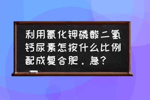 复合肥加多少微量元素的配比 利用氯化钾磷酸二氢钙尿素怎按什么比例配成复合肥。急? 复合肥加多少微量元素的配比 利用氯化钾磷酸二氢钙尿素怎按什么比例配成复合肥。急?