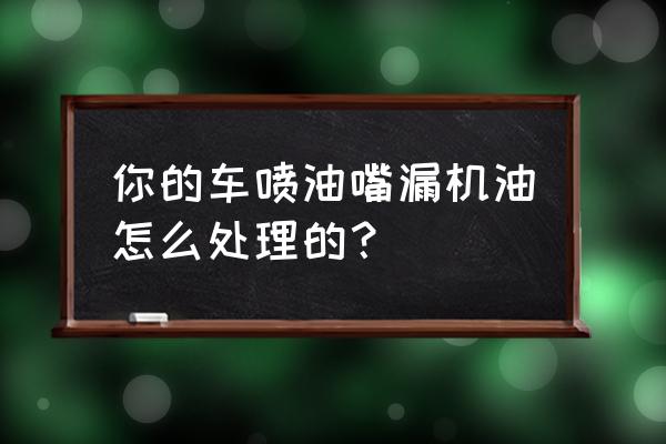 汽车发动机喷油嘴会漏油吗 你的车喷油嘴漏机油怎么处理的? 汽车发动机喷油嘴会漏油吗 你的车喷油嘴漏机油怎么处理的?