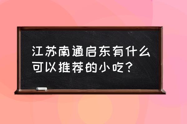 南通启东有什么美食 江苏南通启东有什么可以推荐的小吃? 南通启东有什么美食 江苏南通启东有什么可以推荐的小吃?