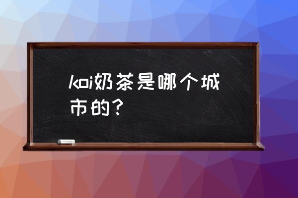 koi奶茶在西安有吗 koi奶茶是哪个城市的? koi奶茶在西安有吗 koi奶茶是哪个城市的?