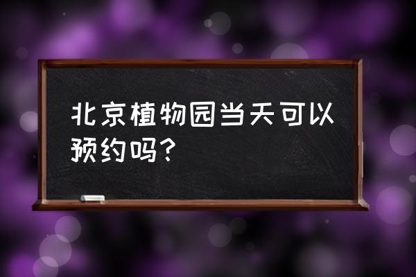现在北京植物园需要预约吗 北京植物园当天可以预约吗? 现在北京植物园需要预约吗 北京植物园当天可以预约吗?
