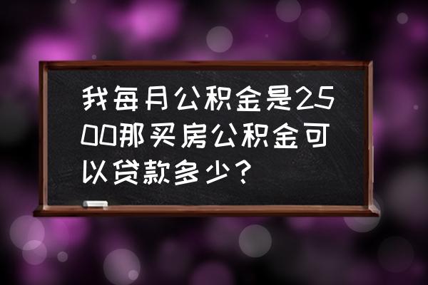 公积金每月2500能贷多少钱 我每月公积金是2500那买房公积金可以贷款多少? 公积金每月2500能贷多少钱 我每月公积金是2500那买房公积金可以贷款多少?
