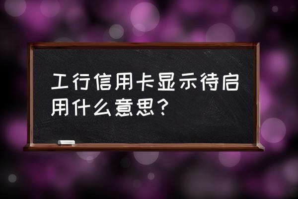工行信用卡待启用什么意思 工行信用卡显示待启用什么意思? 工行信用卡待启用什么意思 工行信用卡显示待启用什么意思?