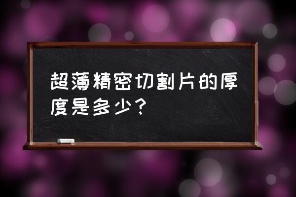 什么材料采用超薄切片 超薄精密切割片的厚度是多少? 什么材料采用超薄切片 超薄精密切割片的厚度是多少?