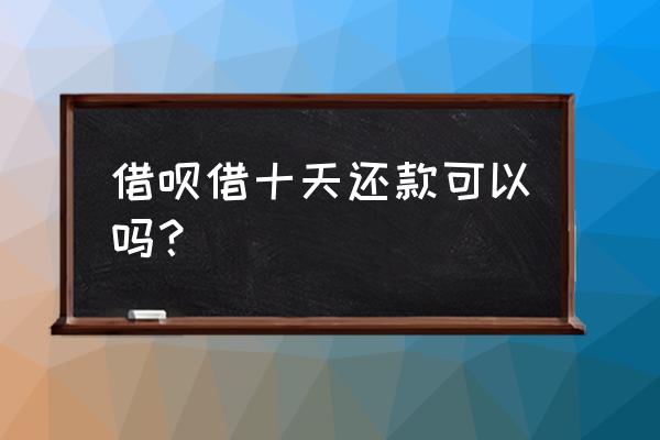 借呗借出来几天还 借呗借十天还款可以吗? 借呗借出来几天还 借呗借十天还款可以吗?