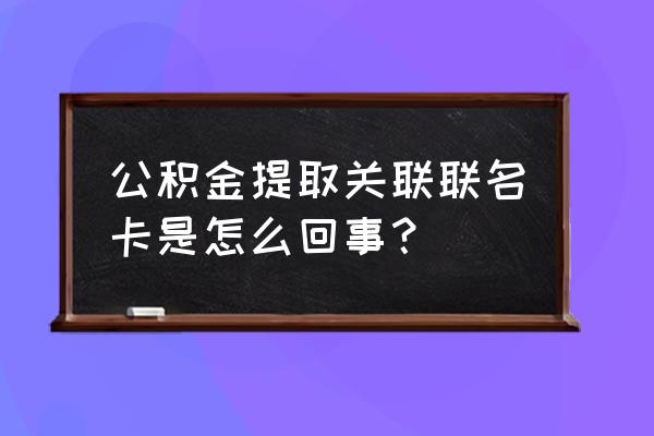 公积金提取怎么关联联名卡 公积金提取关联联名卡是怎么回事? 公积金提取怎么关联联名卡 公积金提取关联联名卡是怎么回事?