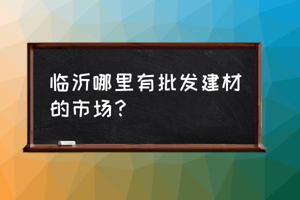 临沂哪里有批发pvc管道的 临沂哪里有批发建材的市场? 临沂哪里有批发pvc管道的 临沂哪里有批发建材的市场?