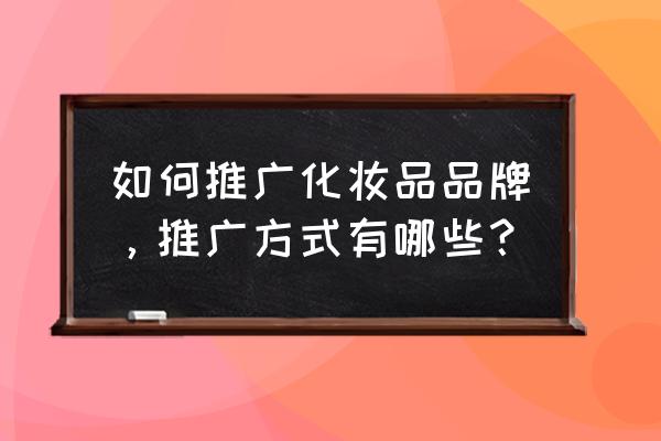 新化妆品品牌如何推广 如何推广化妆品品牌，推广方式有哪些？