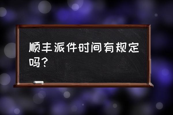 顺丰生鲜件派到几点 顺丰派件时间有规定吗? 顺丰生鲜件派到几点 顺丰派件时间有规定吗?