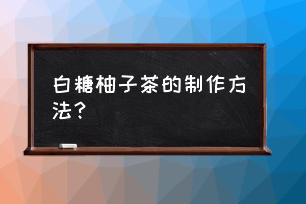 蜂蜜柚子茶用什么冰糖 白糖柚子茶的制作方法? 蜂蜜柚子茶用什么冰糖 白糖柚子茶的制作方法?