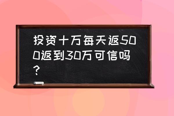 融资返利的事可靠吗 投资十万每天返500返到30万可信吗? 融资返利的事可靠吗 投资十万每天返500返到30万可信吗?