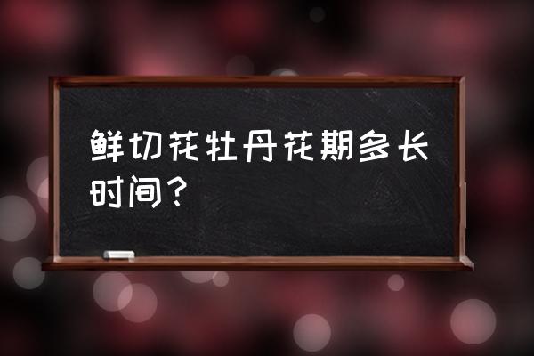 牡丹花开后能开几天 鲜切花牡丹花期多长时间? 牡丹花开后能开几天 鲜切花牡丹花期多长时间?